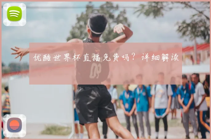 优酷世界杯直播免费吗？详细解读