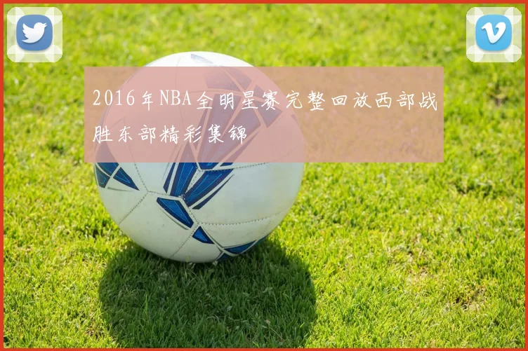 2016年NBA全明星赛完整回放西部战胜东部精彩集锦
