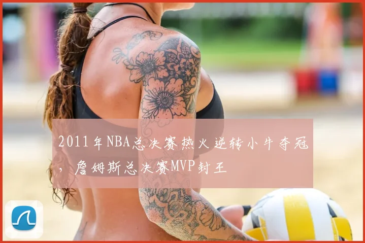 2011年NBA总决赛热火逆转小牛夺冠,詹姆斯总决赛MVP封王