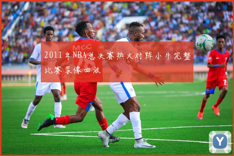 2011年NBA总决赛热火对阵小牛完整比赛录像回放