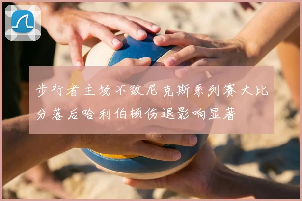 步行者主场不敌尼克斯系列赛大比分落后哈利伯顿伤退影响显著