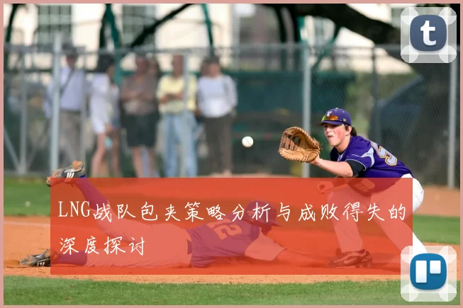 LNG战队包夹策略分析与成败得失的深度探讨