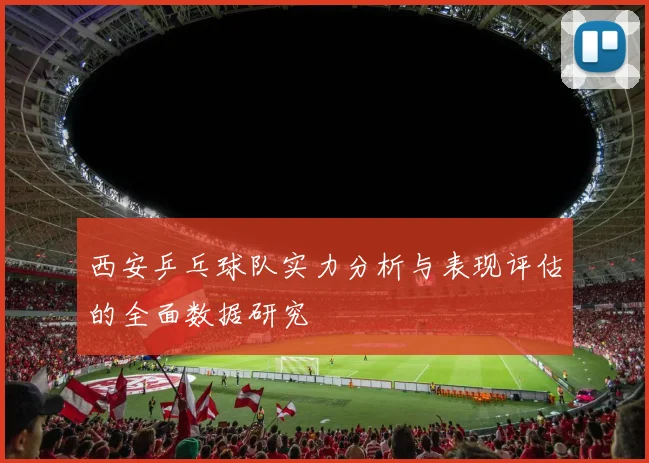 西安乒乓球队实力分析与表现评估的全面数据研究
