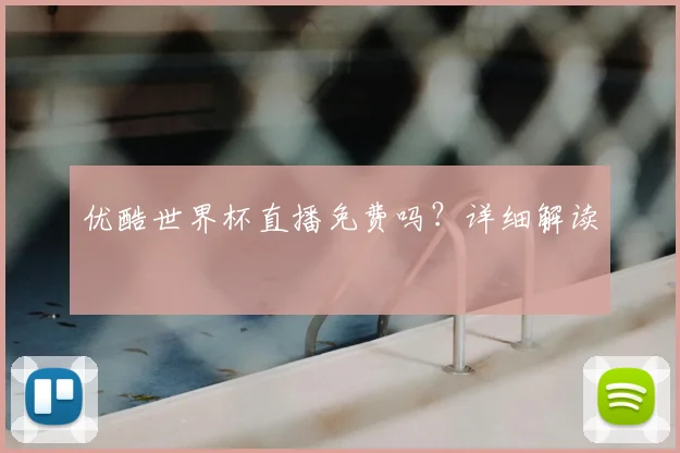 优酷世界杯直播免费吗?详细解读