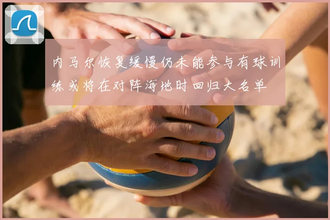 内马尔恢复缓慢仍未能参与有球训练或将在对阵海地时回归大名单
