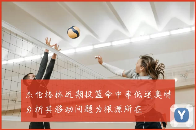 杰伦格林近期投篮命中率低迷奥特分析其移动问题为根源所在