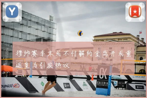 穆帅赛季末或不付解约金离开或重返皇马引发热议