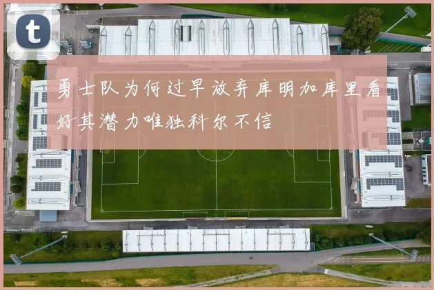 勇士队为何过早放弃库明加库里看好其潜力唯独科尔不信