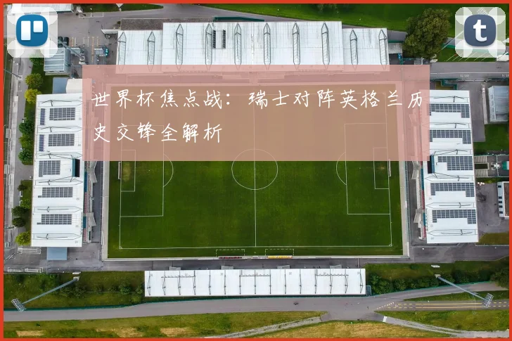 世界杯焦点战：瑞士对阵英格兰历史交锋全解析