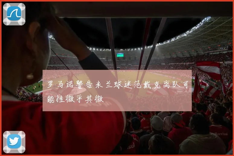 罗马诺警告米兰球迷范戴克离队可能性微乎其微