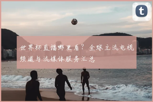 世界杯直播哪里看？全球主流电视频道与流媒体服务汇总