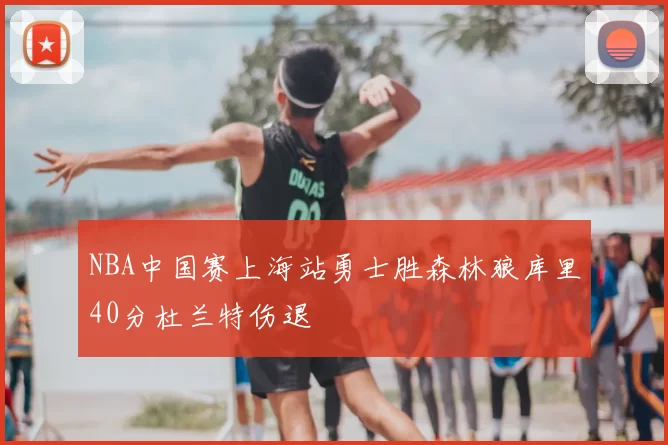 NBA中国赛上海站勇士胜森林狼库里40分杜兰特伤退