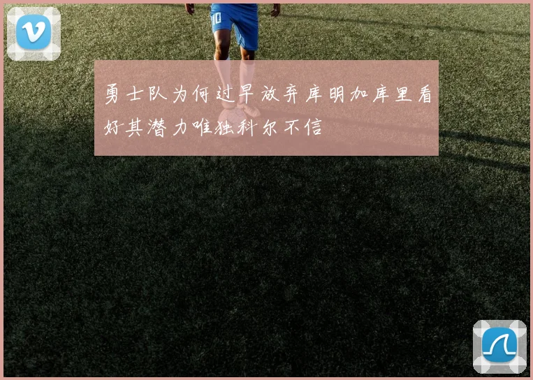 勇士队为何过早放弃库明加库里看好其潜力唯独科尔不信