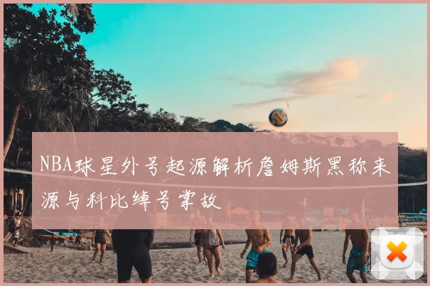 NBA球星外号起源解析詹姆斯黑称来源与科比绰号掌故