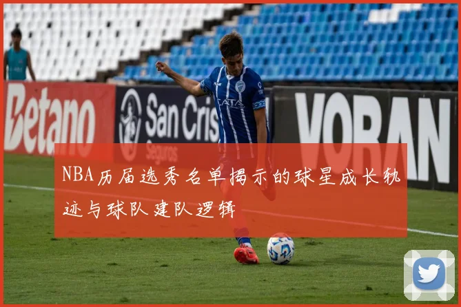 NBA历届选秀名单揭示的球星成长轨迹与球队建队逻辑