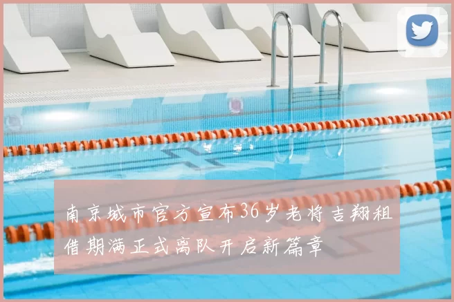 南京城市官方宣布36岁老将吉翔租借期满正式离队开启新篇章