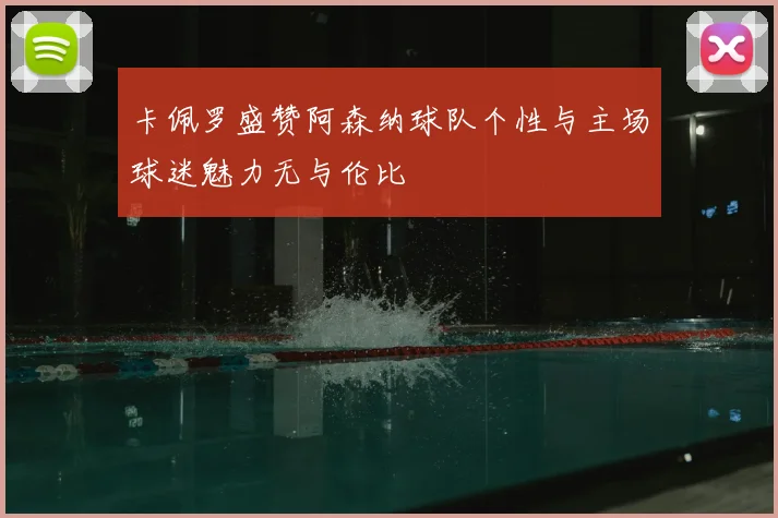 卡佩罗盛赞阿森纳球队个性与主场球迷魅力无与伦比