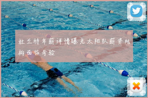 杜兰特年薪详情曝光太阳队薪资结构面临考验