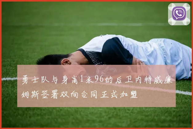 勇士队与身高1米96的后卫内特威廉姆斯签署双向合同正式加盟