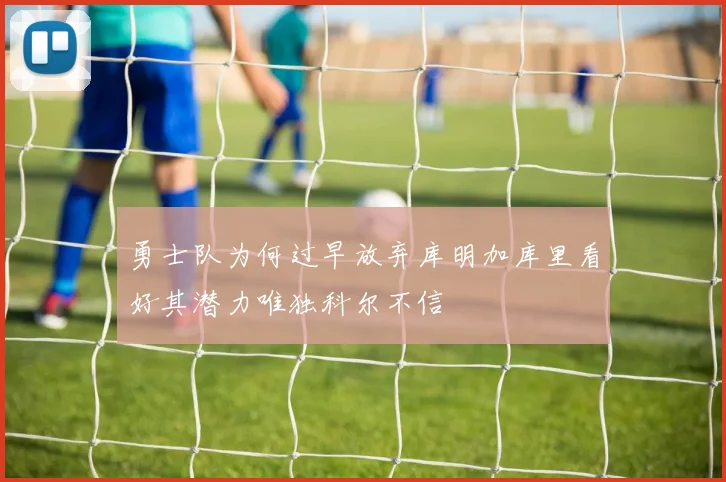 勇士队为何过早放弃库明加库里看好其潜力唯独科尔不信