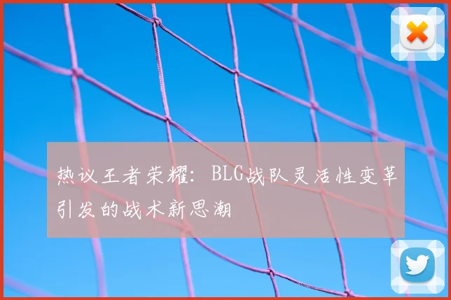 热议王者荣耀:BLG战队灵活性变革引发的战术新思潮