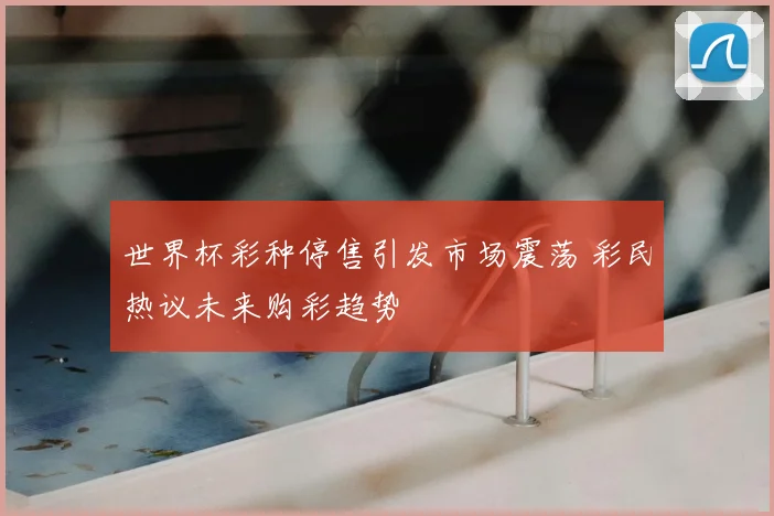 世界杯彩种停售引发市场震荡 彩民热议未来购彩趋势