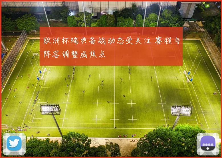 欧洲杯瑞典备战动态受关注 赛程与阵容调整成焦点