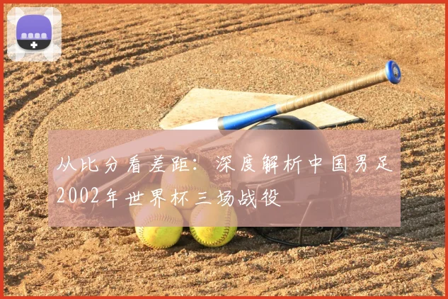 从比分看差距：深度解析中国男足2002年世界杯三场战役