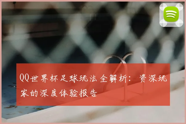 QQ世界杯足球玩法全解析:资深玩家的深度体验报告