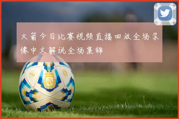火箭今日比赛视频直播回放全场录像中文解说全场集锦