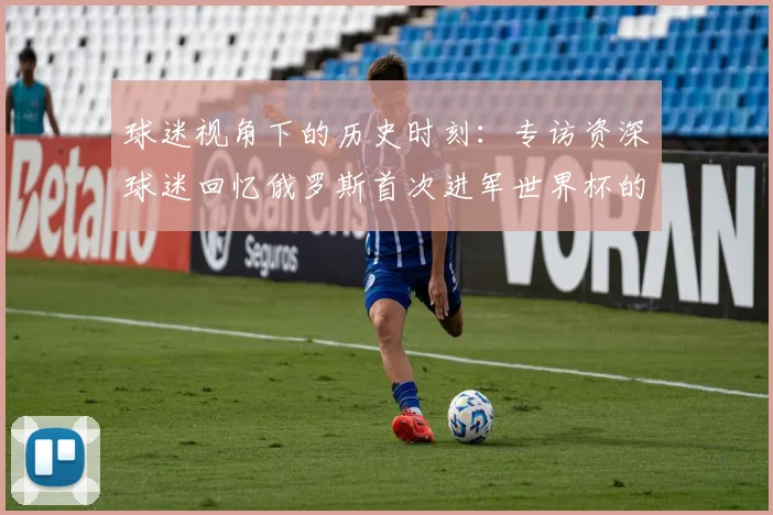 球迷视角下的历史时刻：专访资深球迷回忆俄罗斯首次进军世界杯的激情岁月