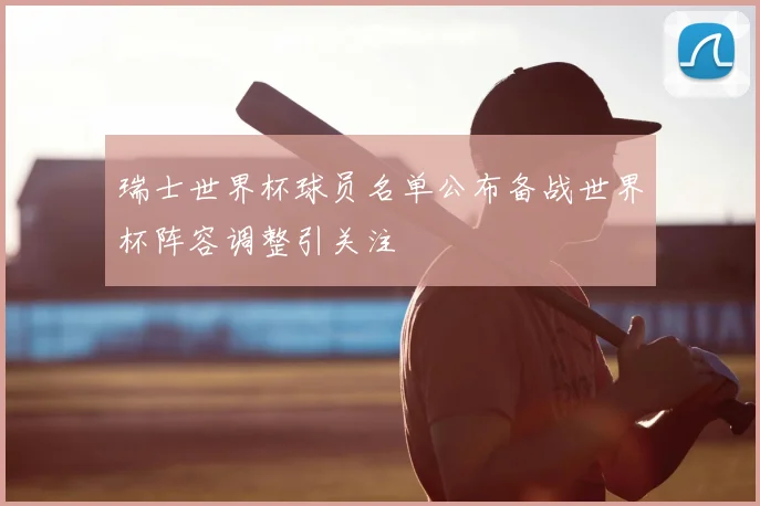 瑞士世界杯球员名单公布备战世界杯阵容调整引关注