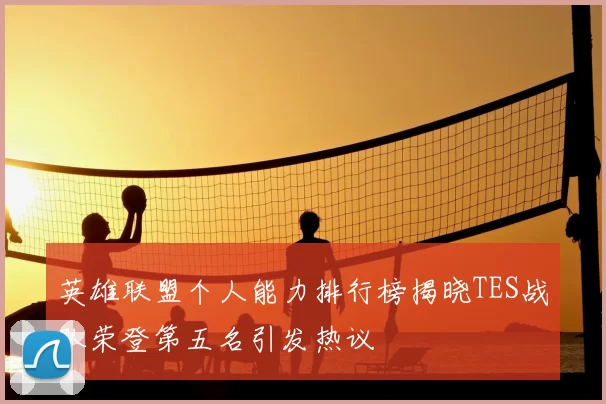 英雄联盟个人能力排行榜揭晓TES战队荣登第五名引发热议