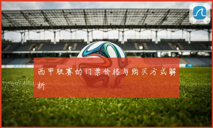 西甲联赛的门票价格与购买方式解析