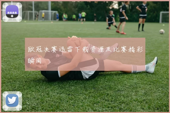 欧冠决赛迅雷下载资源及比赛精彩瞬间