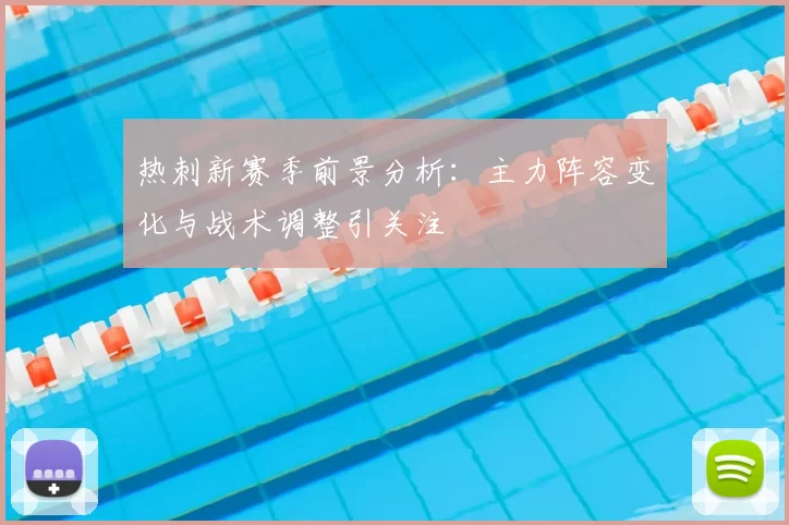 热刺新赛季前景分析：主力阵容变化与战术调整引关注