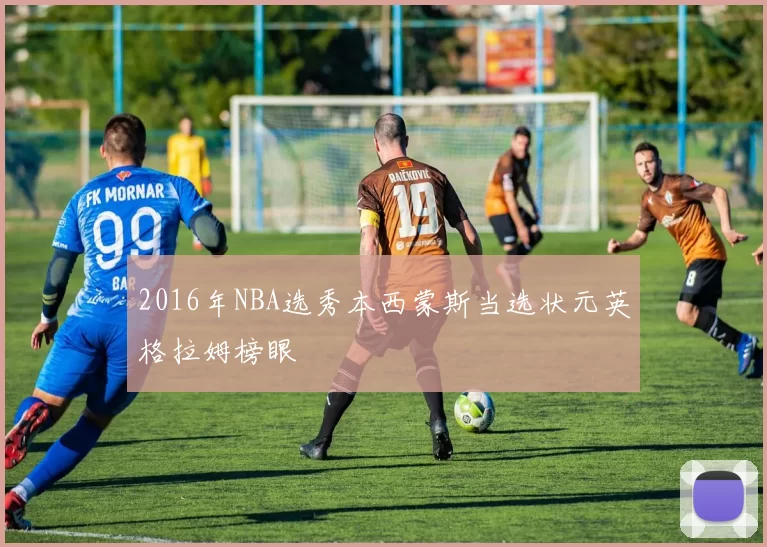 2016年NBA选秀本西蒙斯当选状元英格拉姆榜眼