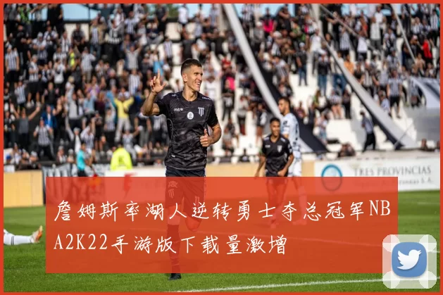 詹姆斯率湖人逆转勇士夺总冠军NBA2K22手游版下载量激增