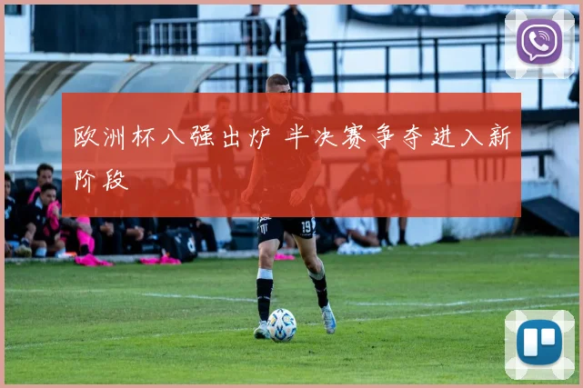 欧洲杯八强出炉 半决赛争夺进入新阶段