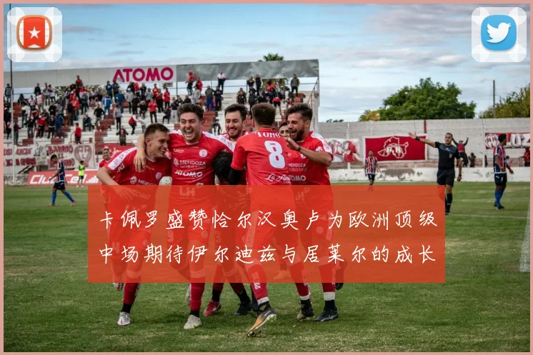卡佩罗盛赞恰尔汉奥卢为欧洲顶级中场期待伊尔迪兹与居莱尔的成长