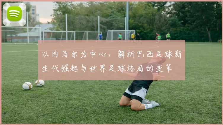 以内马尔为中心，解析巴西足球新生代崛起与世界足球格局的变革