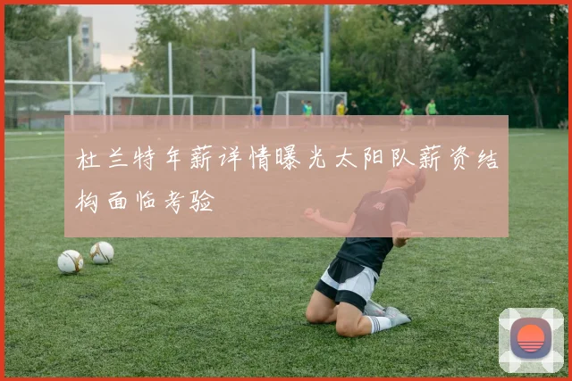 杜兰特年薪详情曝光太阳队薪资结构面临考验