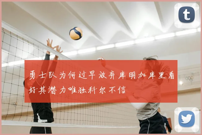 勇士队为何过早放弃库明加库里看好其潜力唯独科尔不信