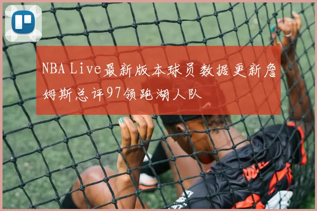 NBA Live最新版本球员数据更新詹姆斯总评97领跑湖人队