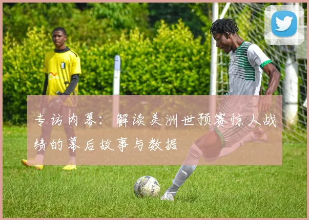 专访内幕:解读美洲世预赛惊人战绩的幕后故事与数据