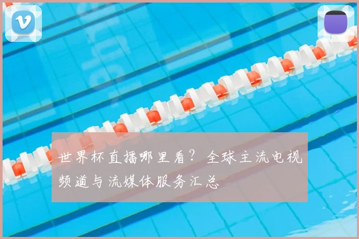 世界杯直播哪里看?全球主流电视频道与流媒体服务汇总