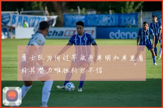 勇士队为何过早放弃库明加库里看好其潜力唯独科尔不信