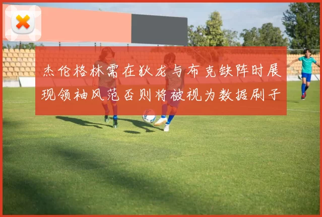杰伦格林需在狄龙与布克缺阵时展现领袖风范否则将被视为数据刷子