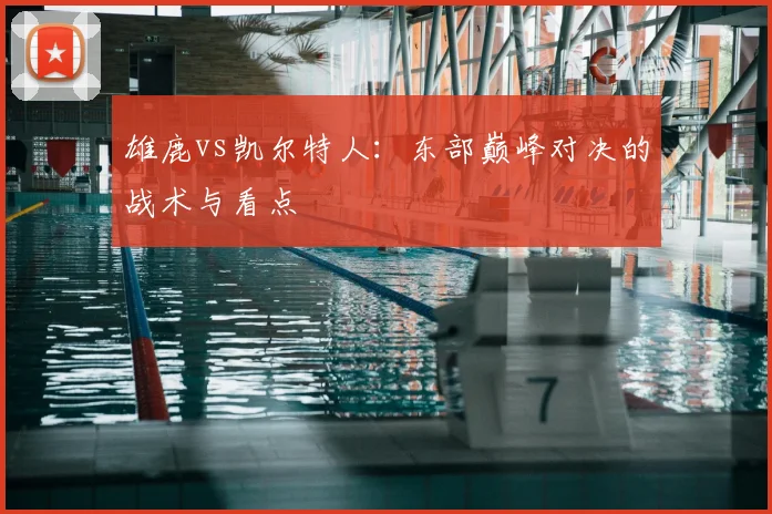 雄鹿vs凯尔特人:东部巅峰对决的战术与看点
