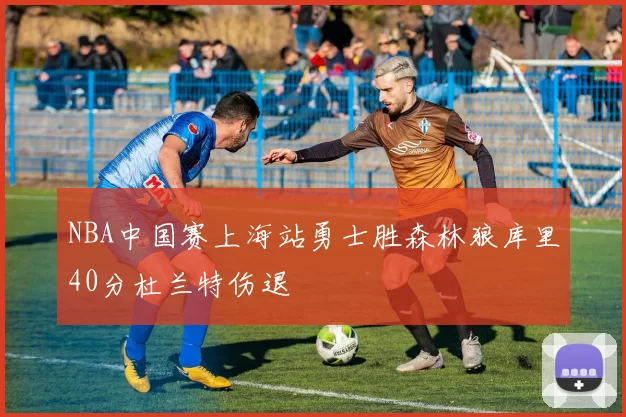 NBA中国赛上海站勇士胜森林狼库里40分杜兰特伤退